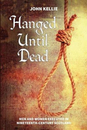 Hanged Until Dead: Men and Women Hanged in Nineteenth-Century Scotland by John Kellie 9781911043065