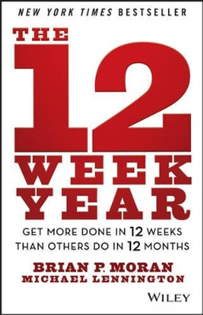The 12 Week Year: Get More Done in 12 Weeks than Others Do in 12 Months by Brian P. Moran 9781118509234