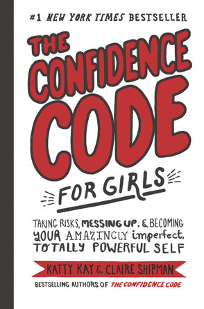 The Confidence Code for Girls: Taking Risks, Messing Up, and Becoming Your Amazingly Imperfect, Totally Powerful Self by Katty Kay 9780062796981