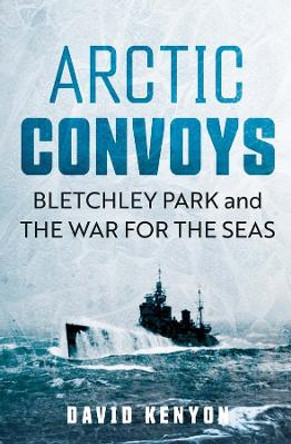 Arctic Convoys: Bletchley Park and the War for the Seas by David Kenyon 9780300269444