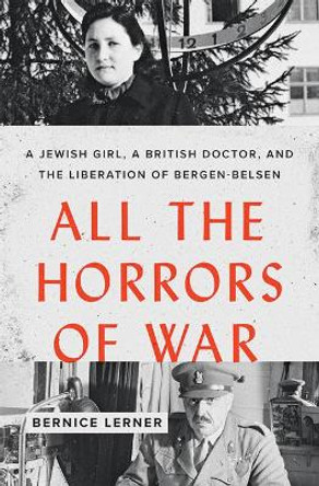 All the Horrors of War: A Jewish Girl, a British Doctor, and the Liberation of Bergen-Belsen by Bernice Lerner 9781421437705