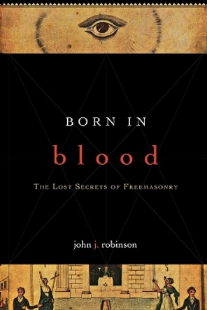 Born in Blood: The Lost Secrets of Freemasonry by John J. Robinson 9781590771488