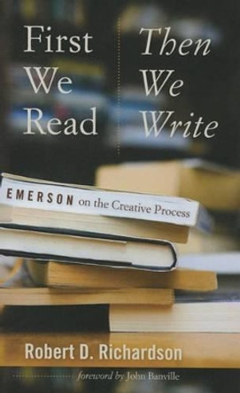 First We Read, Then We Write: Emerson on the Creative Process by Robert D. Richardson 9781609383473 First We Read, Then We Write: Emerson on the Creative Process by Robert D. Richardson 9781609383473