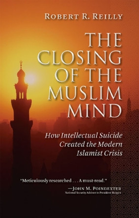 The Closing of the Muslim Mind: How Intellectual Suicide Created the Modern Islamist Crisis by Robert R. Reilly 9781610170024