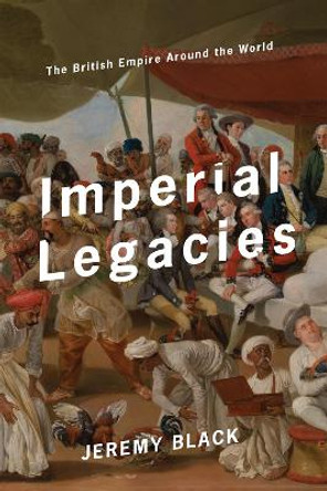 Imperial Legacies: The British Empire Around the World by Jeremy Black 9781641770385