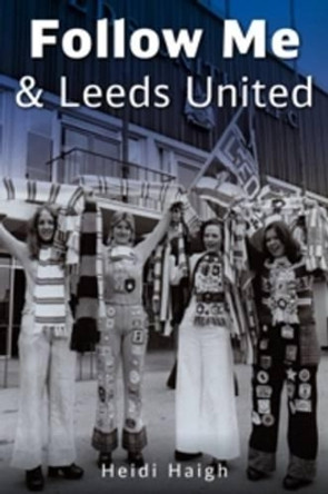 Follow Me and Leeds United by Heidi Haigh 9781780913087