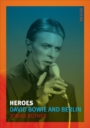 Heroes: David Bowie and Berlin by Tobias Ruther 9781780233772