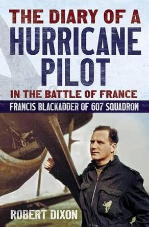 Diary of a Hurricane Pilot in the Battle of France: Francis Blackadder of 607 Squadron by Robert Dixon 9781781553107