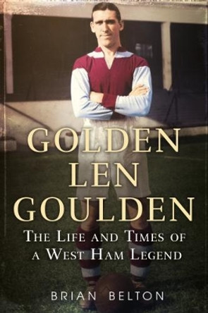 Golden Len Goulden: The Life and Times of a West Ham Legend by Brian Belton 9781781555699