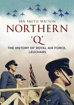 Northern 'Q': The History of Royal Air Force, Leuchars by Ian Smith Watson 9781781556092