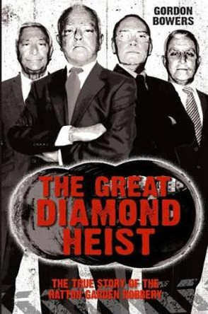 The Great Diamond Heist: The Incredible True Story of the Hatton Garden Robbery by Gordon Bowers 9781784189785