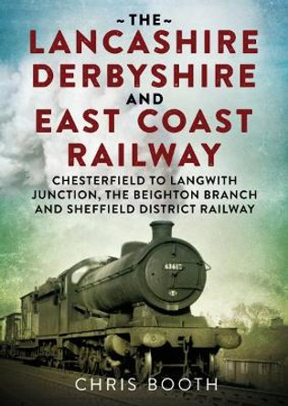 Lancashire Derbyshire and East Coast Railway: Chesterfield to Langwith: Junction, the Beighton Branch and Sheffield District Railway by Chris Booth 9781781556283