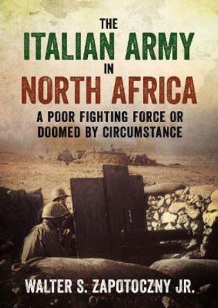 The Italian Army In North Africa: A Poor Fighting Force or Doomed by Circumstance by Walter S. Zapotoczny 9781781556740