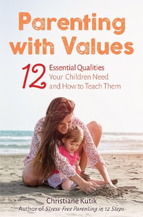 Parenting with Values: 12 Essential Qualities Your Children Need and How to Teach Them by Christiane Kutik 9781782504825