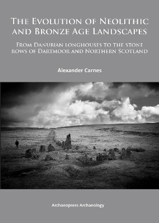 The Evolution of Neolithic and Bronze Age Landscapes: from Danubian Longhouses to the Stone Rows of Dartmoor and Northern Scotland by Alex Carnes 9781784910006