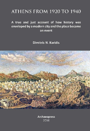 Athens from 1920 to 1940: A true and just account of how History was enveloped by a modern City and the Place became an Event by Dimitris N. Karidis 9781784913113