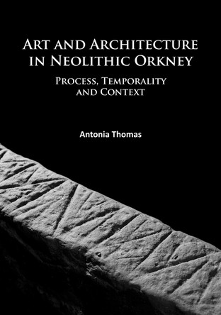 Art and Architecture in Neolithic Orkney: Process, Temporality and Context by Antonia Thomas 9781784914332