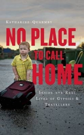 No Place to Call Home: Inside the Real Lives of Gypsies and Travellers by Katharine Quarmby 9781851689491