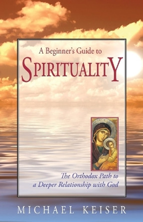 A Beginner's Guide to Spirituality: The Orthodox Path to a Deeper Relationship with God by Michael Keiser 9781888212884