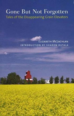 Gone But Not Forgotten: Tales of the Disappearing Grain Elevators by Elizabeth McLachlan 9781896300764