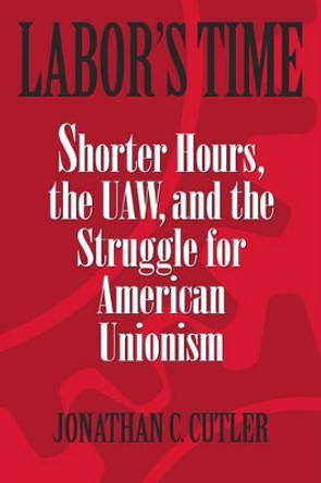 Labor's Time: Shorter Hours, The Uaw, And The by Jonathan Cutler 9781592132461