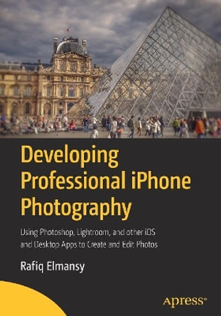 Developing Professional iPhone Photography: Using Photoshop, Lightroom, and other iOS and Desktop Apps to Create and Edit Photos by Rafiq Elmansy 9781484231852