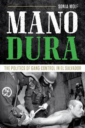 Mano Dura: The Politics of Gang Control in El Salvador by Sonja Wolf 9781477311660