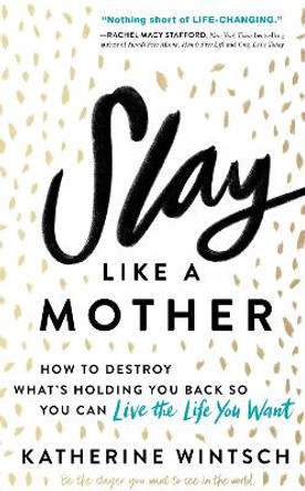 Slay Like a Mother: How to Destroy What's Holding You Back So You Can Live the Life You Want by Katherine Wintsch 9781492679004