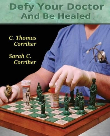 Defy Your Doctor and be Healed by C. Thomas Corriher 9781492739630