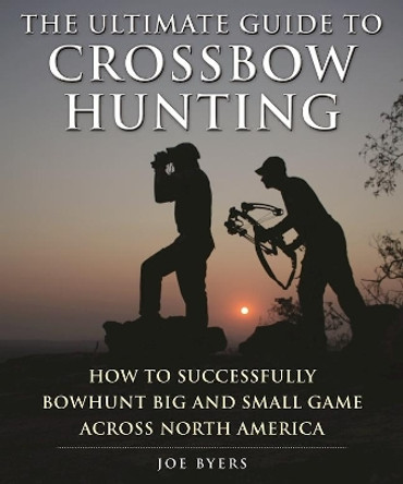 The Ultimate Guide to Crossbow Hunting: How to Successfully Bowhunt Big and Small Game across North America by Joe Byers 9781510712751