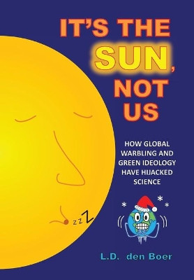 It's The Sun, Not Us: How Global Warbling and Green Ideology have Hijacked Science by L D Den Boer 9781525550188
