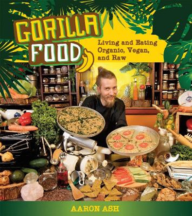 Gorilla Food: Living and Eating Organic, Vegan and Raw by Aaron Ash 9781551524702