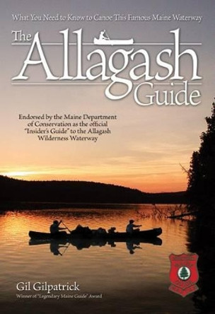 The Allagash Guide: What You Need to Know to Canoe This Famous Maine Waterway by Gil Gilpatrick 9781565234888