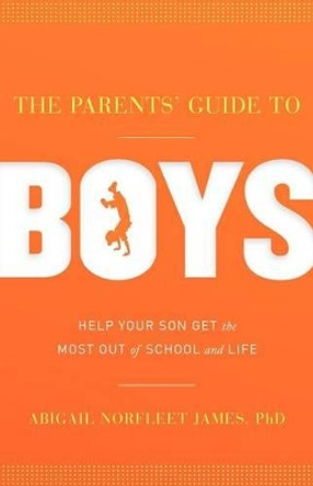 The Parents' Guide to Boys: Help Your Son Get the Most Out of School and Life by Dr Abigail Norfleet James 9781936909582