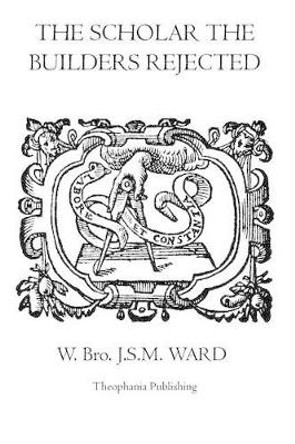 The Scholar the Builders Rejected: The Entered Apprentice's Handbook, The Fellowcrafts Handbook, The Master Mason's Handbook, The Higher Degrees' Handbook, The Moral Teachings Of Freemasonry by W Bro J S M Ward 9781926842622