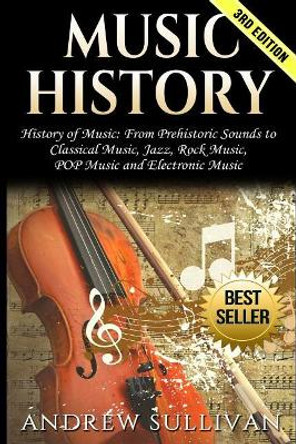 Music History: History of Music: From Prehistoric Sounds to Classical Music, Jazz, Rock Music, Pop Music and Electronic Music by Andrew Sullivan 9781542523097