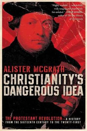 Christianity's Dangerous Idea: The Protestant Revolution - A History from the Sixteenth Century to the Twenty-First by Alister McGrath 9780061436864