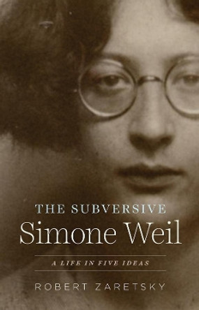 The Subversive Simone Weil: A Life in Five Ideas by Robert Zaretsky 9780226549330