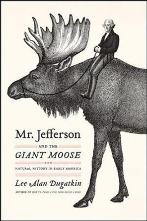 Mr. Jefferson and the Giant Moose: Natural History in Early America by Assistant Professor of Biology Lee Alan Dugatkin 9780226639109