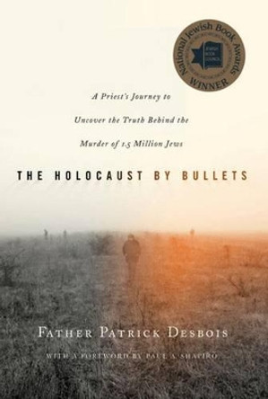 The Holocaust by Bullets: A Priest's Journey to Uncover the Truth Behind the Murder of 1.5 Million Jews by Father Patrick Desbois 9780230617575