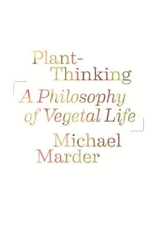 Plant-Thinking: A Philosophy of Vegetal Life by Michael Marder 9780231161251