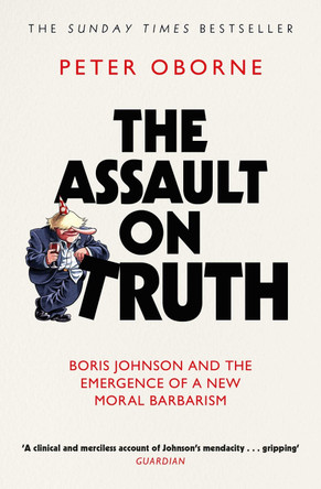 The Assault on Truth: Boris Johnson, Donald Trump and the Emergence of a New Moral Barbarism by Peter Oborne 9781398523388