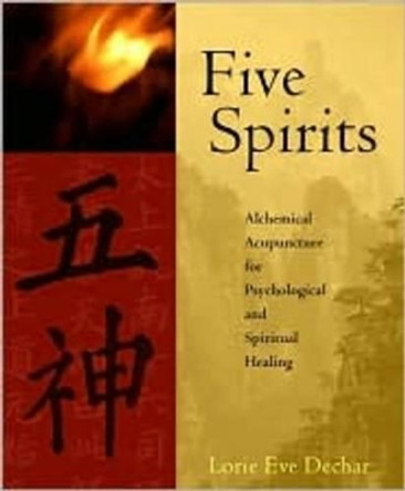 Five Spirits: The Alchemical Mystery at the Heart of Traditional Chinese Medicine by Lorie Eve Dechar 9781590560921