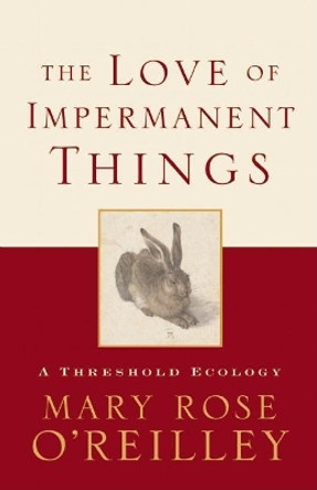 The Love of Impermanent Things: A Threshold Ecology by Mary Rose O'Reilley 9781571313126