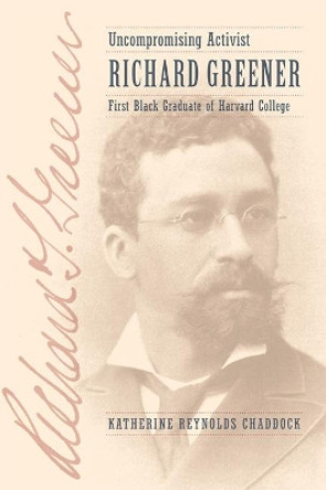 Uncompromising Activist: Richard Greener, First Black Graduate of Harvard College by Katherine Reynolds Chaddock 9781421423296