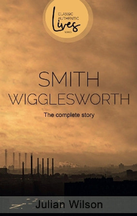 Smith Wigglesworth: The Complete Story by Julian Wilson 9781788931021