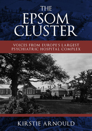 The Epsom Cluster: Voices from Europe's Largest Psychiatric Hospital Complex by Kirstie Arnould 9781445693668