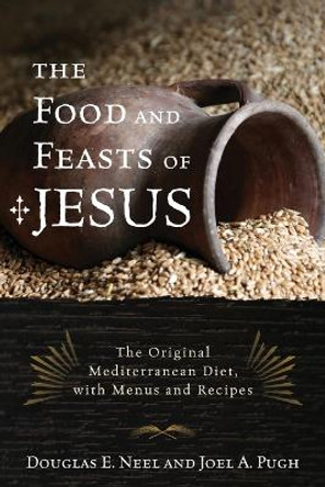 The Food and Feasts of Jesus: The Original Mediterranean Diet, with Menus and Recipes by Douglas E. Neel 9781442212916