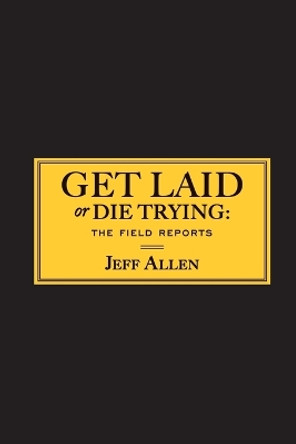 Get Laid or Die Trying: The Field Reports by Jeff Allen 9781451620900