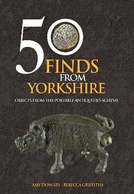 50 Finds From Yorkshire: Objects From the Portable Antiquities Scheme by Amy Downes 9781445661469